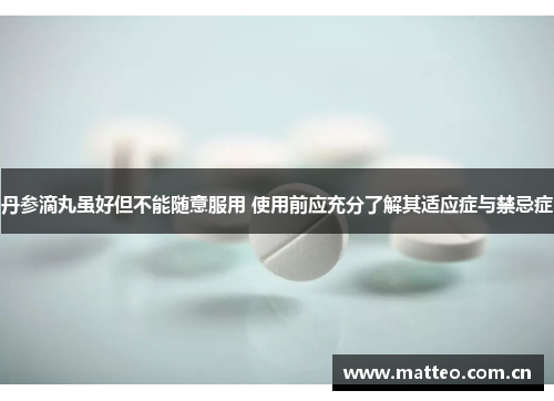 丹参滴丸虽好但不能随意服用 使用前应充分了解其适应症与禁忌症