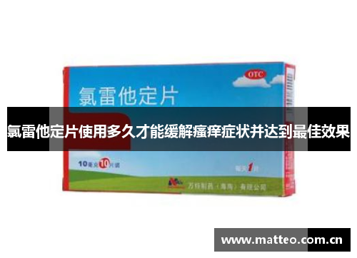 氯雷他定片使用多久才能缓解瘙痒症状并达到最佳效果
